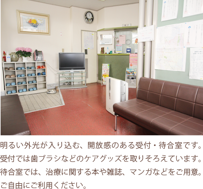 明るい外光が入り込む、開放感のある受付・待合室です。受付では歯ブラシなどのケアグッズを取りそろえています。待合室では、治療に関する本や雑誌、マンガなどをご用意。ご自由にご利用ください。